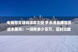 电商带货赚钱速度太快 罗永浩直播带货成本暴光：一场秀多少百万，赢利比做手机快多了